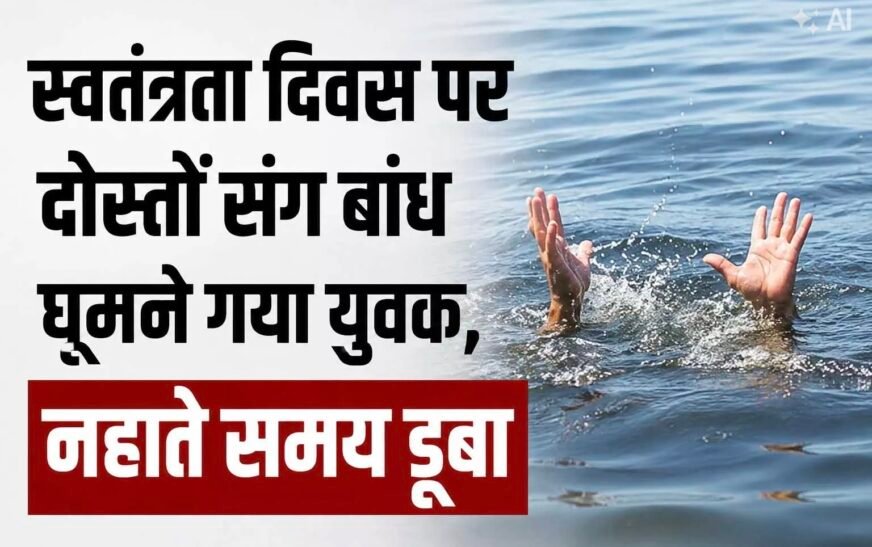 स्वतंत्रता दिवस पर बांध घूमने गए युवक की डूबने से मौत